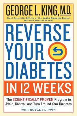 Reverse Your Diabetes in 12 Weeks: The Scientifically Proven Program to Avoid, Control, and Turn Around Your Diabetes by George King, Royce Flippin
