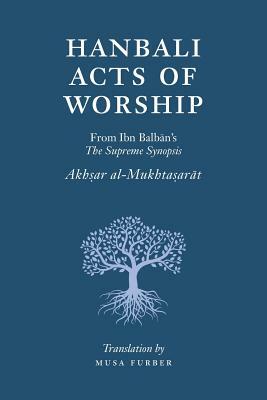 Hanbali Acts of Worship: From Ibn Balban's The Supreme Synopsis by Musa Furber, Ibn Balban Al-Hanbali