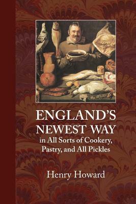 England's Newest Way: In All Sorts of Cookery, Pastry, and All Pickles by Henry Howard