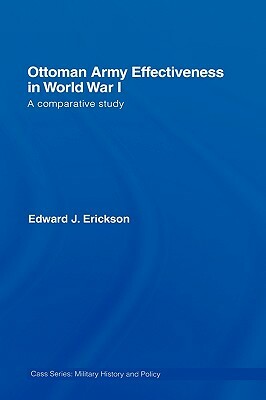 Ottoman Army Effectiveness in World War I: A Comparative Study by Edward J. Erickson