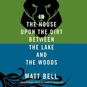 In the House Upon the Dirt Between the Lake and the Woods by Matt Bell