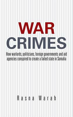 War Crimes: How Warlords, Politicians, Foreign Governments and Aid Agencies Conspired to Create a Failed State in Somalia by Rasna Warah