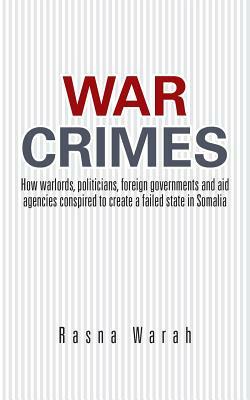 War Crimes: How Warlords, Politicians, Foreign Governments and Aid Agencies Conspired to Create a Failed State in Somalia by Rasna Warah