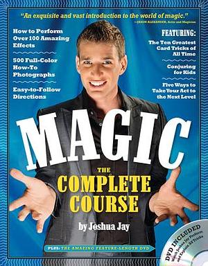 Magic: The Complete Course: How to Perform Over 100 Amazing Effects, with 500 Full-Color How-to Photographs by Joshua Jay, Joshua Jay
