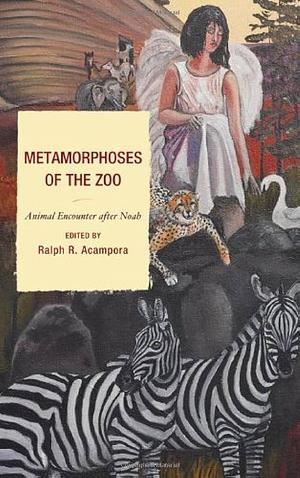 Metamorphoses of the Zoo: Animal Encounter After Noah by Ralph R. Acampora