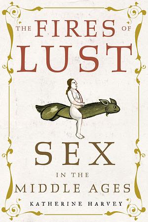 The Fires of Lust: Sex in the Middle Ages by Katherine Harvey