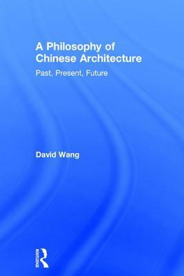 A Philosophy of Chinese Architecture: Past, Present, Future by David Wang