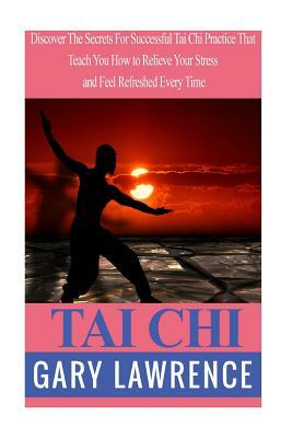 Tai Chi: Discover The Secrets For Successful Tai Chi Practice That Teach You How to Relieve Your Stress and Feel Refreshed Ever by Gary Lawrence