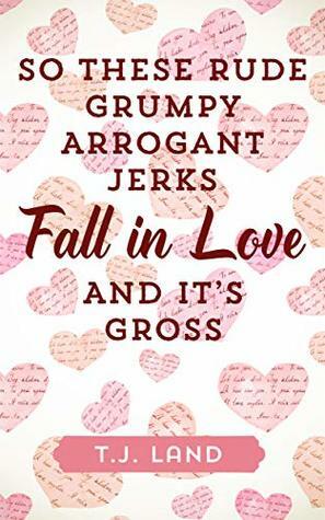 So These Rude Grumpy Arrogant Jerks Fall in Love and it's Gross by T.J. Land