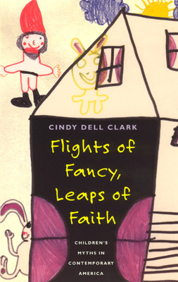 Flights of Fancy, Leaps of Faith: Children's Myths in Contemporary America by Cindy Dell Clark