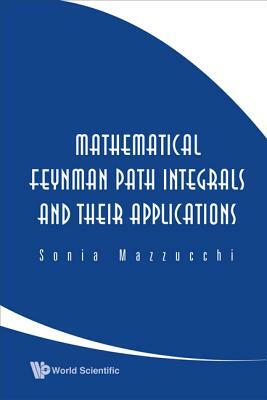 Mathematical Feynman Path Integrals and Their Applications by Sonia Mazzucchi