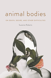 Animal Bodies: On Death, Desire, and Other Difficulties by Suzanne Roberts
