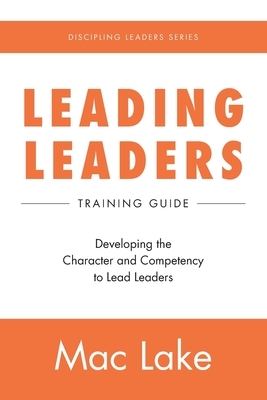 Leading Leaders: Developing the Character and Competency to Lead Leaders by Mac Lake