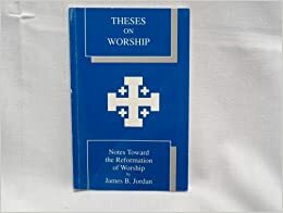 Theses On Worship: Notes Toward The Reformation Of Worship by James B. Jordan