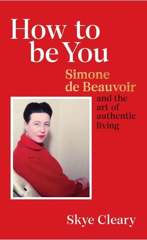 How to Be You: Simone de Beauvoir and the art of authentic living by Skye Cleary