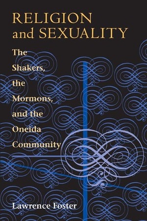 Religion and Sexuality: The Shakers, the Mormons, and the Oneida Community by Lawrence Foster