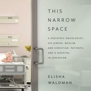 This Narrow Space: A Pediatric Oncologist, His Jewish, Muslim, and Christian Patients, and a Hospital in Jerusalem by Elisha Waldman