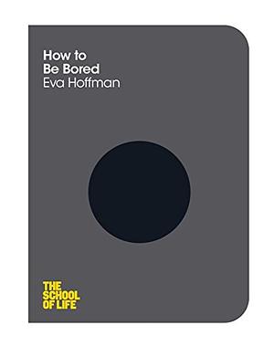 How to Be Bored: The School of Life by Eva Hoffman