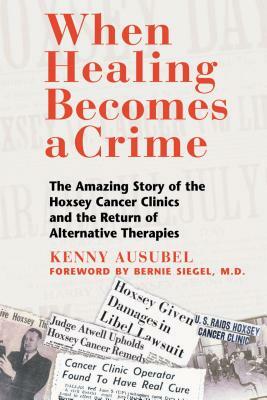 When Healing Becomes a Crime: The Amazing Story of the Hoxsey Cancer Clinics and the Return of Alternative Therapies by Kenny Ausubel