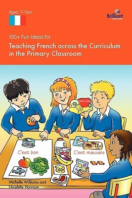 100+ Fun Ideas for Teaching French Across the Curriculum in the Primary Classroom by Nicolette Hannam, Michelle Williams