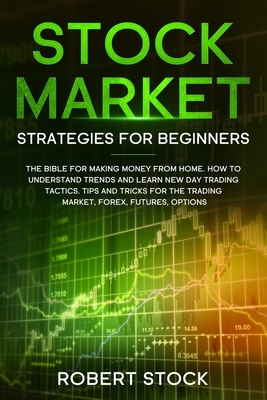 Stock Market Strategies For Beginners: The Bible For Making Money From Home. How To Understand Trends And Learn New Day Trading Tactics. Tips And Tric by Robert Stock