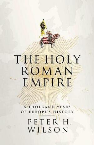 The Holy Roman Empire: A Thousand Years of Europe's History by Peter H. Wilson