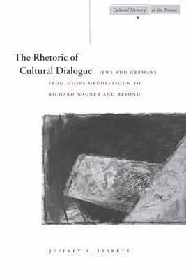 The Rhetoric of Cultural Dialogue: Jews and Germans from Moses Mendelssohn to Richard Wagner and Beyond by Jeffrey S. Librett