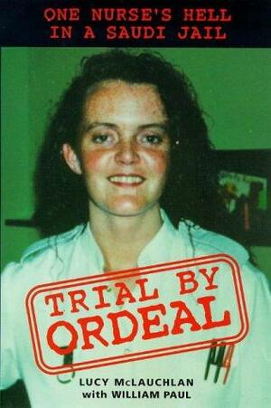 Trial By Ordeal: One Nurse's Hell in a Saudi Jail by Lucy McLauchlan, William Paul