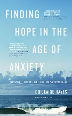 Finding Hope in the Age of Anxiety: Recognise it, acknowledge it and take your power back by Claire Hayes
