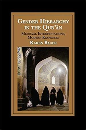 Gender Hierarchy in the Qur'ān: Medieval Interpretations, Modern Responses by Karen Bauer