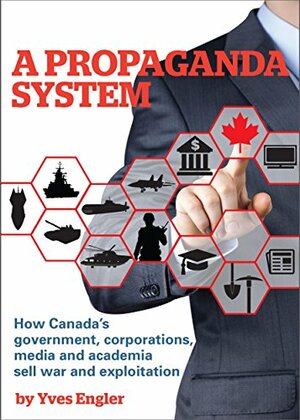 A Propaganda System: How Canada's government, corporations, media and academia sell war and exploitation by Yves Engler