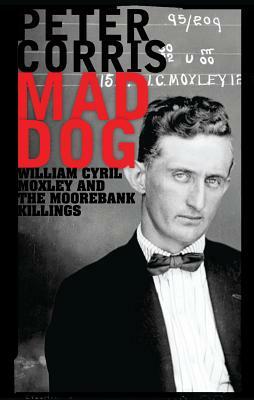Mad Dog: William Cyril Moxley and the Moorebank Killings by Peter Corris