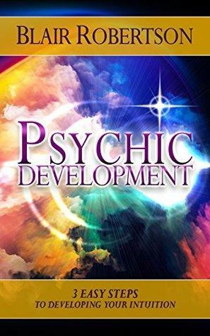 Psychic Development: 3 Easy Steps To Developing Your Intuition by Blair Robertson