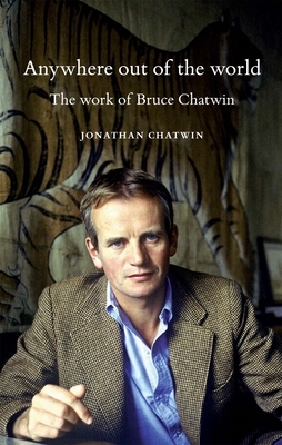 Anywhere Out of the World: The Work of Bruce Chatwin by Jonathan Chatwin
