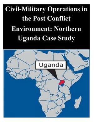 Civil-Military Operations in the Post Conflict Environment: Northern Uganda Case Study by Naval Postgraduate School