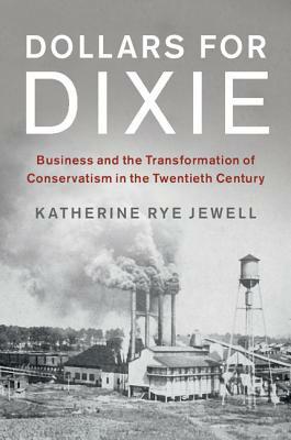 Dollars for Dixie: Business and the Transformation of Conservatism in the Twentieth Century by Katherine Rye Jewell