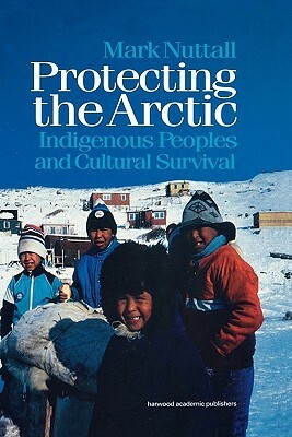 Protecting the Arctic: Indigenous Peoples and Cultural Survival by Mark Nuttall