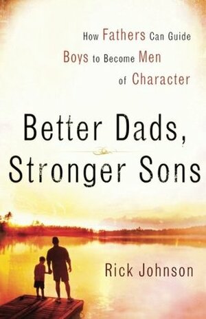 Better Dads, Stronger Sons: How Fathers Can Guide Boys to Become Men of Character by Rick Johnson