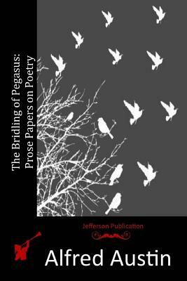 The Bridling of Pegasus: Prose Papers on Poetry by Alfred Austin