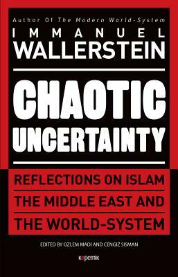 Chaotic Uncertainty: Reflections on Islam the Middle East and the World System by Immanuel Wallerstein