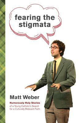 Fearing the Stigmata: Humorously Holy Stories of a Young Catholic's Search for a Culturally Relevant Faith by Matt Weber