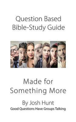 Question-based Bible Study Guide-- Made for Something More: Good Questions Have Groups Talking by Josh Hunt