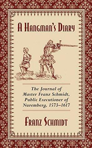 A Hangman's Diary: The Journal of Master Franz Schmidt, Public Executioner of Nuremberg, 1573–1617 by Franz Schmidt, Franz Schmidt