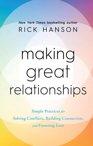 Making Great Relationships: Simple Practices for Solving Conflicts, Building Connection and Fostering Love by Rick Hanson, Rick Hanson