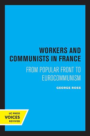 Workers and Communists in France: From Popular Front to Eurocommunism by George Ross