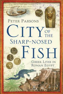 City Of The Sharp Nosed Fish: Greek Lives In Roman Egypt by Peter Parsons