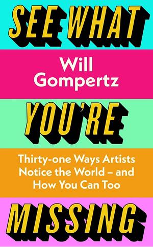 See What You're Missing: 31 Ways Artists Notice the World and How You Can Too by Will Gompertz