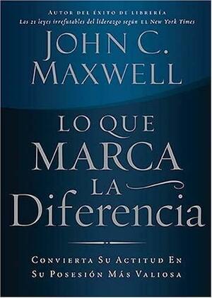 Lo que marca la diferencia: Convierta su actitud en su posesión más valiosa by John C. Maxwell