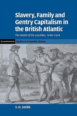 Slavery, Family, and Gentry Capitalism in the British Atlantic: The World of the Lascelles, 1648-1834 by S. D. Smith