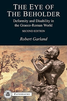 The Eye of the Beholder: Deformity and Disability in the Graeco-Roman World by Robert Garland